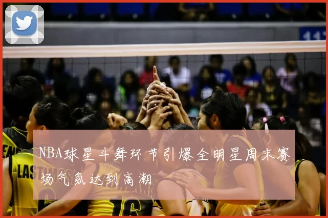 NBA球星斗舞环节引爆全明星周末赛场气氛达到高潮