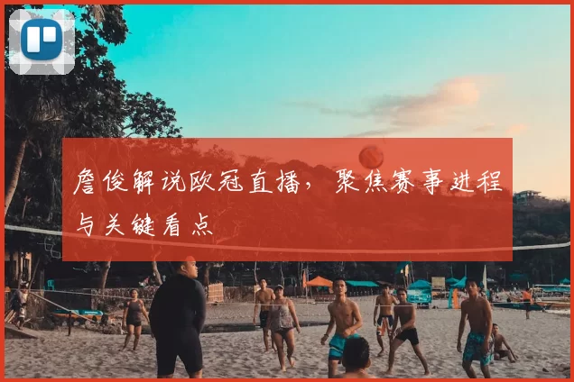 詹俊解说欧冠直播，聚焦赛事进程与关键看点