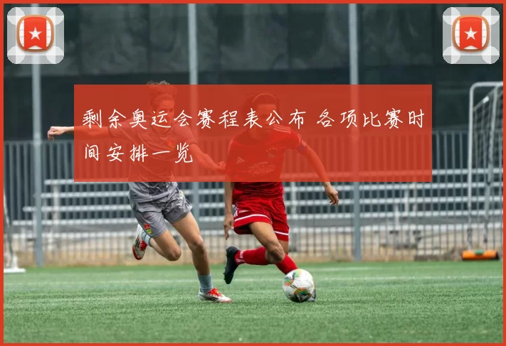 剩余奥运会赛程表公布 各项比赛时间安排一览
