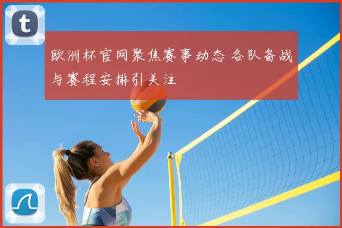 欧洲杯官网聚焦赛事动态 各队备战与赛程安排引关注
