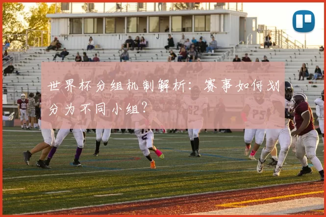 世界杯分组机制解析：赛事如何划分为不同小组？