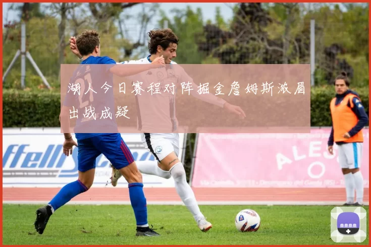 湖人今日赛程对阵掘金詹姆斯浓眉出战成疑