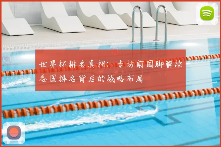 世界杯排名真相:专访前国脚解读各国排名背后的战略布局